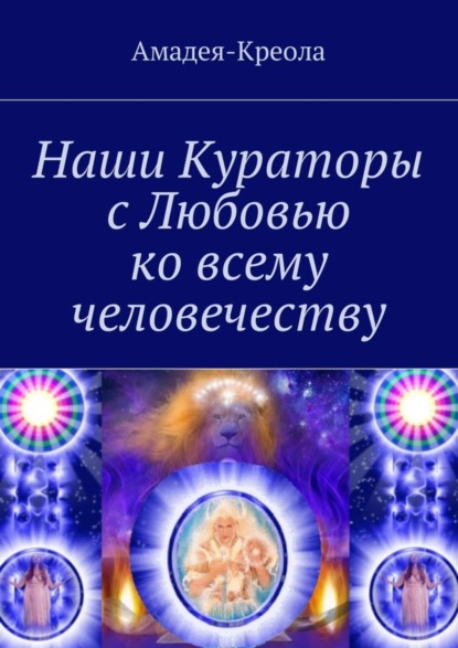 Книга Амадея-Креола,  Амадея-Креола Наши Кураторы с Любовью ко всему человечеству