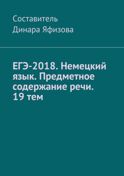 Книга Динара Фаритовна Яфизова ЕГЭ-2018. Немецкий язык. Предметное содержание речи. 19 тем