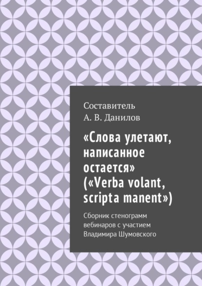 Книга Артем Викторович Данилов «Слова улетают, написанное остается» («Verba volant, scripta manent»). Сборник стенограмм вебинаров с участием Владимира Шумовского