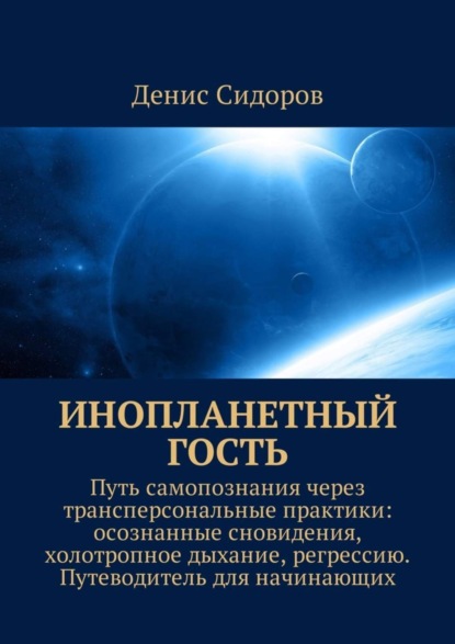 Книга Денис Сидоров Инопланетный гость. Путь самопознания через трансперсональные практики: осознанные сновидения, холотропное дыхание, регрессию. Путеводитель для начинающих