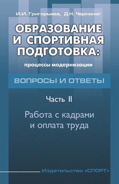Книга И. И. Григорьева, Ирина Игоревна Григорьева, Дмитрий Николаевич Черноног Образование и спортивная подготовка: процессы модернизации. Вопросы и ответы. Часть 2. Работа с кадрами и оплата труда