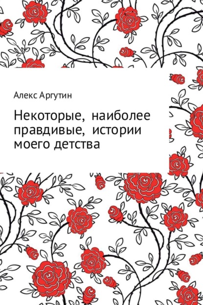 Книга Алекс Аргутин Некоторые наиболее правдивые истории моего детства