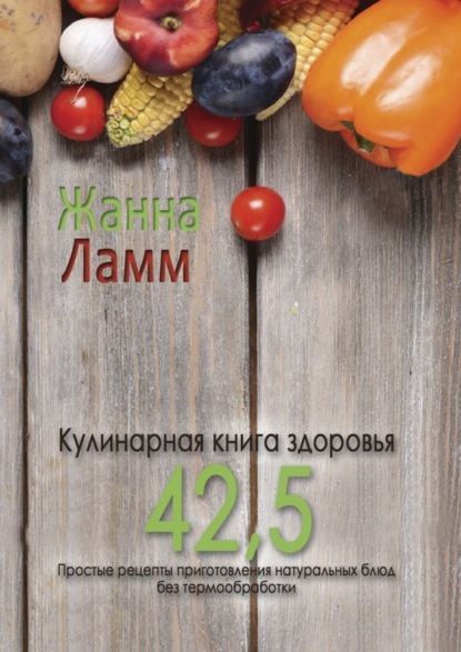 Книга Жанна Ламм Кулинарная книга здоровья 42,5. Простые рецепты приготовления натуральных блюд без термообработки