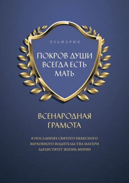 Книга Эльмария,  Эльмария Эльмария+ ПОКРОВ ДУШИ ВСЕГДА ЕСТЬ МАТЬ. ВСЕНАРОДНАЯ ГРАМОТА. В Посланиях Святого Небесного Верховного Водительства Матери Здравствует Жизнь Мирян
