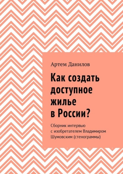 Книга Артем Викторович Данилов Как создать доступное жилье в России? Сборник интервью с изобретателем Владимиром Шумовским (стенограммы)