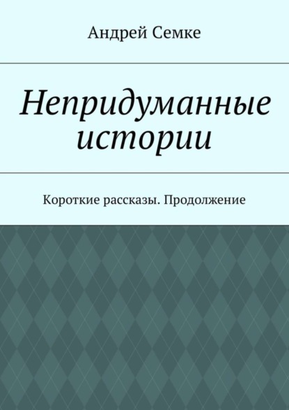 Книга Андрей Семке Непридуманные истории. Короткие рассказы. Продолжение