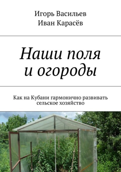 Книга Игорь Васильев, Иван Карасев Наши поля и огороды. Как на Кубани гармонично развивать сельское хозяйство
