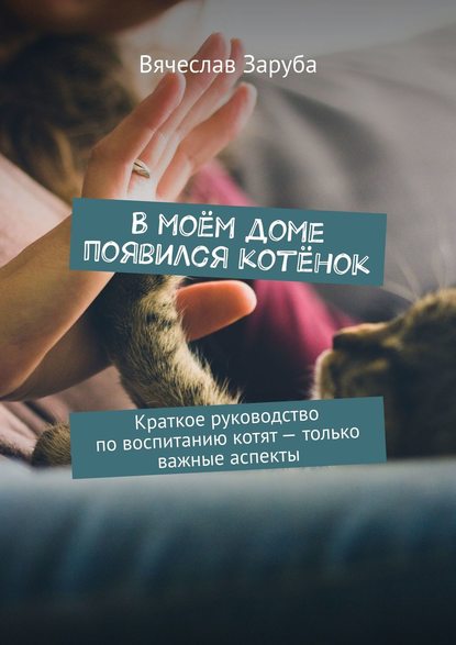 Книга Вячеслав Заруба В моём доме появился котёнок. Краткое руководство по воспитанию котят — только важные аспекты