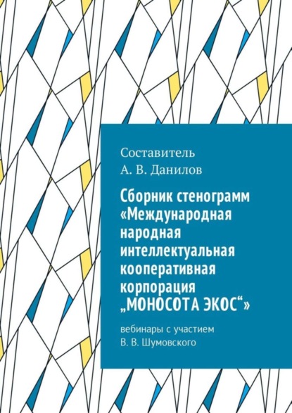 Книга Артем Викторович Данилов Cборник стенограмм «Международная народная интеллектуальная кооперативная корпорация „МОНОСОТА ЭКОС“». Вебинары с участием В. В. Шумовского