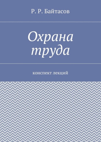 Книга Рахметолла Рахимжанович Байтасов, Р. Р. Байтасов Охрана труда. Конспект лекций