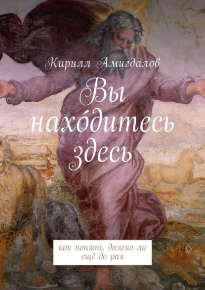 Книга Кирилл Амигдалов Вы нахо́дитесь здесь. Как понять, далеко ли ещё до рая