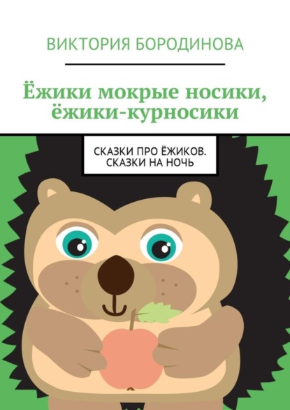 Книга Виктория Бородинова Ёжики мокрые носики, ёжики-курносики. Сказки про ёжиков. Сказки на ночь