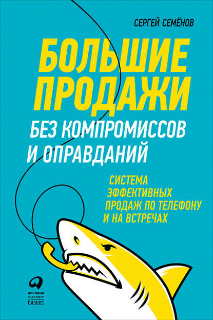 Книга Альпина Паблишер, Сергей Васильевич Семенов Большие продажи без компромиссов и оправданий: Система эффективных продаж по телефону и на встречах