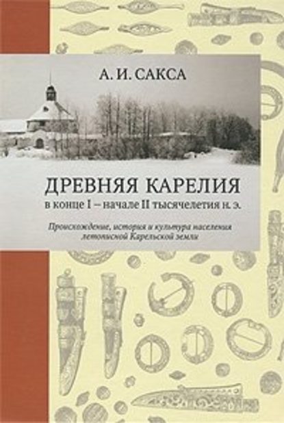 Книга Александр Иванович Сакса, А.И. Сакса Древняя Карелия в конце I – начале II тысячелетия н. э. Происхождение, история и культура населения летописной Карельской земли