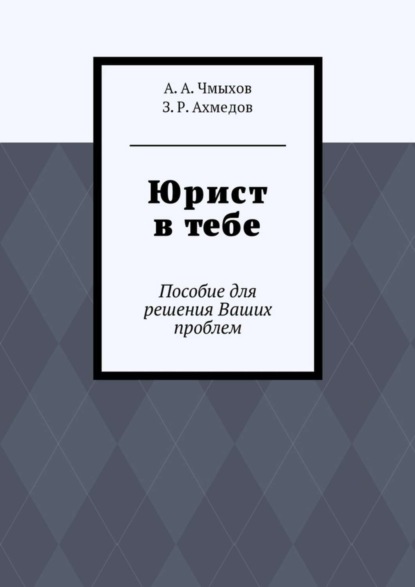 Книга А. А. Чмыхов, З. Р. Ахмедов Юрист в тебе. Пособие для решения Ваших проблем