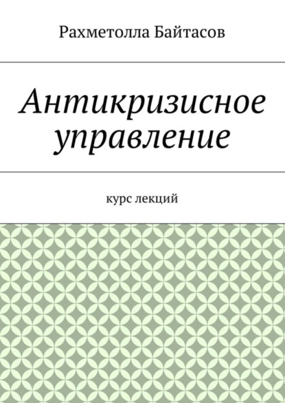 Книга Рахметолла Рахимжанович Байтасов, Р. Р. Байтасов Антикризисное управление. Курс лекций