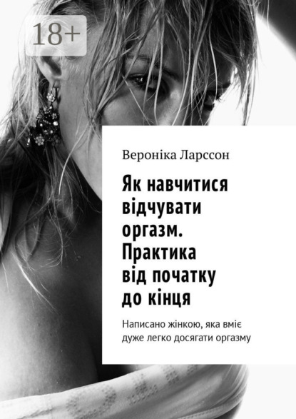 Книга Вероніка Ларссон Як навчитися відчувати оргазм. Практика від початку до кінця. Написано жінкою, яка вміє дуже легко досягати оргазму