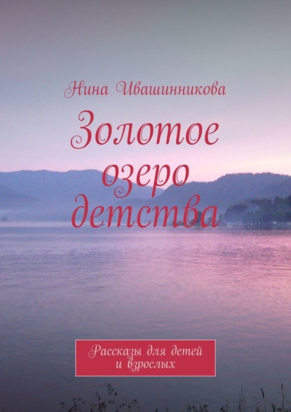 Книга Нина Ивашинникова Золотое озеро детства. Рассказы для детей и взрослых
