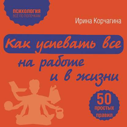 Книга Ирина Леонидовна Корчагина, Ирина Корчагина, Алена Никонова Как успевать все на работе и в жизни. 50 простых правил