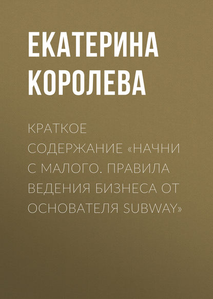 Книга Екатерина Королева Краткое содержание «Начни с малого. Правила ведения бизнеса от основателя Subway»