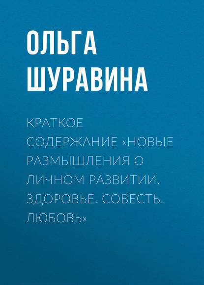 Книга Ольга Шуравина, Ольга Николаевна Шуравина Краткое содержание «Новые размышления о личном развитии. Здоровье. Совесть. Любовь»