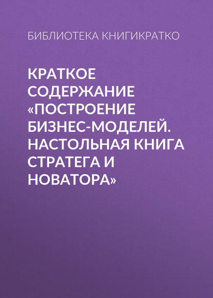 Книга Библиотека КнигиКратко Краткое содержание «Построение бизнес-моделей. Настольная книга стратега и новатора»