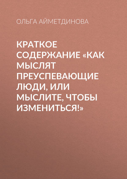 Книга Ольга Айметдинова Краткое содержание «Как мыслят преуспевающие люди, или мыслите, чтобы измениться!»
