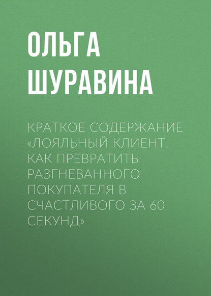 Книга Ольга Шуравина, Ольга Николаевна Шуравина Краткое содержание «Лояльный клиент. Как превратить разгневанного покупателя в счастливого за 60 секунд»