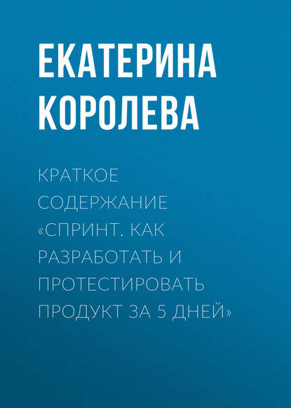 Книга Екатерина Королева Краткое содержание «Спринт. Как разработать и протестировать продукт за 5 дней»
