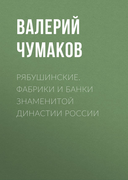 Книга Валерий Юрьевич Чумаков Рябушинские. Фабрики и банки знаменитой династии России