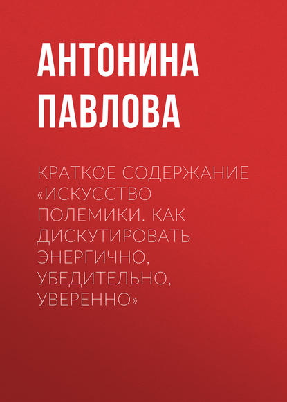 Книга Антонина Павлова Краткое содержание «Искусство полемики. Как дискутировать энергично, убедительно, уверенно»