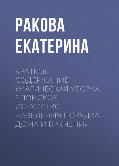 Книга Екатерина Ракова Краткое содержание «Магическая уборка. Японское искусство наведения порядка дома и в жизни»