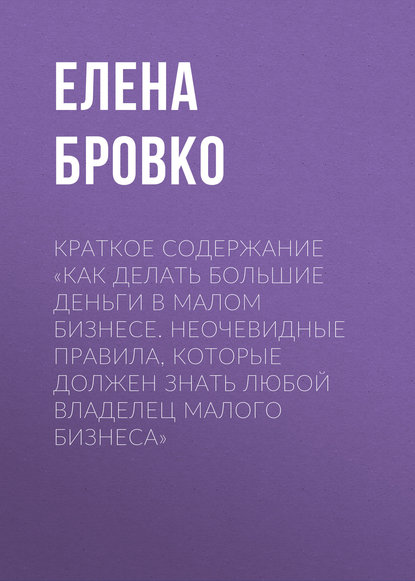 Книга Елена Бровко Краткое содержание «Как делать большие деньги в малом бизнесе. Неочевидные правила, которые должен знать любой владелец малого бизнеса»