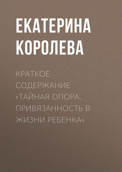 Книга Екатерина Королева Краткое содержание «Тайная опора. Привязанность в жизни ребенка»