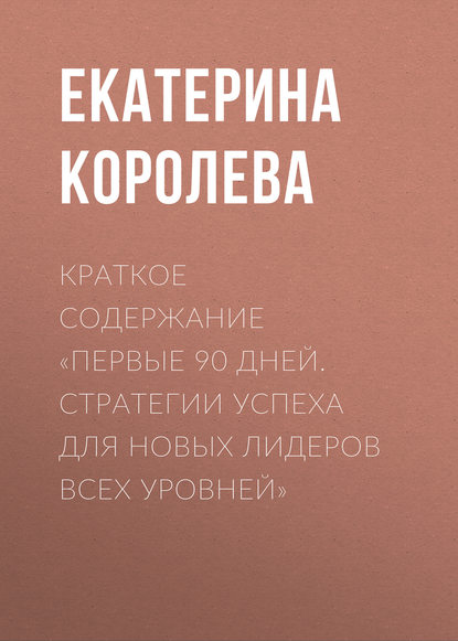 Книга Екатерина Королева Краткое содержание «Первые 90 дней. Стратегии успеха для новых лидеров всех уровней»