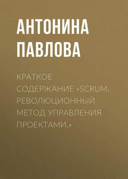 Книга Антонина Павлова Краткое содержание «Scrum. Революционный метод управления проектами.»