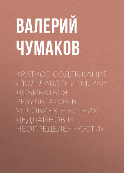 Книга Валерий Юрьевич Чумаков Краткое содержание «Под давлением. Как добиваться результатов в условиях жестких дедлайнов и неопределенности»