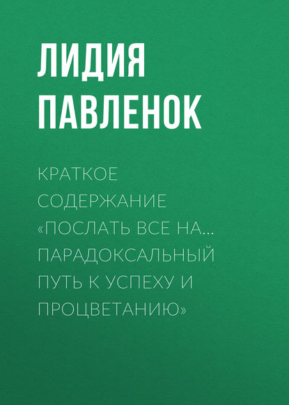 Книга Лидия Павленок Краткое содержание «Послать все на… Парадоксальный путь к успеху и процветанию»