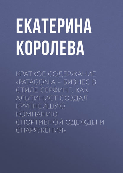 Книга Екатерина Королева Краткое содержание «Patagonia – бизнес в стиле серфинг. Как альпинист создал крупнейшую компанию спортивной одежды и снаряжения»