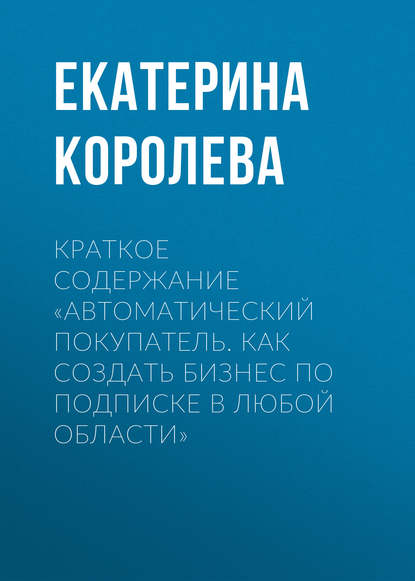 Книга Екатерина Королева Краткое содержание «Автоматический покупатель. Как создать бизнес по подписке в любой области»