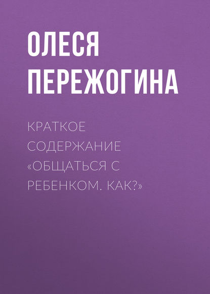 Книга Олеся Пережогина Краткое содержание «Общаться с ребенком. Как?»