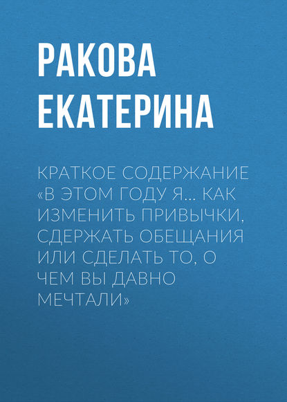 Книга Екатерина Ракова Краткое содержание «В этом году я… Как изменить привычки, сдержать обещания или сделать то, о чем вы давно мечтали»