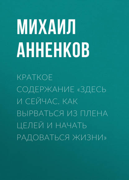 Книга Михаил Анненков Краткое содержание «Здесь и сейчас. Как вырваться из плена целей и начать радоваться жизни»