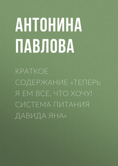 Книга Антонина Павлова Краткое содержание «Теперь я ем все, что хочу! Система питания Давида Яна»