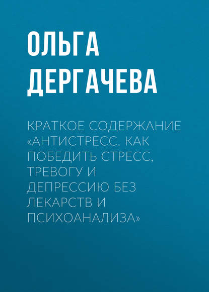 Книга Ольга Дергачева Краткое содержание «Антистресс. Как победить стресс, тревогу и депрессию без лекарств и психоанализа»