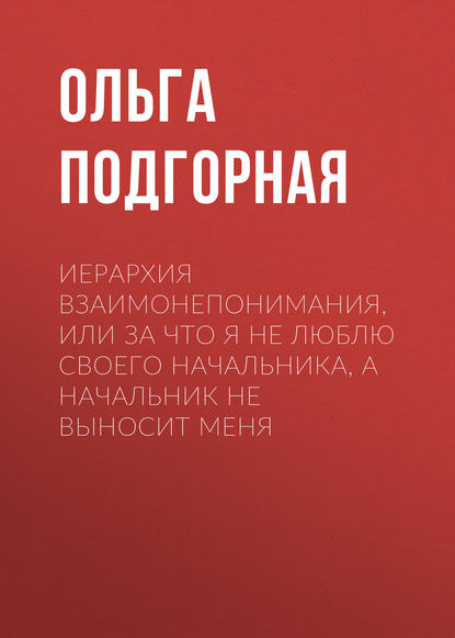 Книга Ольга Подгорная, Ольга Викторовна Подгорная Иерархия взаимонепонимания, или За что я не люблю своего начальника, а начальник не выносит меня