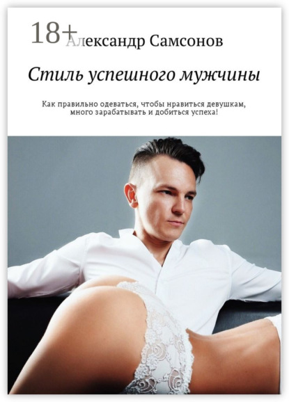 Книга Александр Самсонов Стиль успешного мужчины. Как правильно одеваться, чтобы нравиться девушкам, много зарабатывать и добиться успеха!