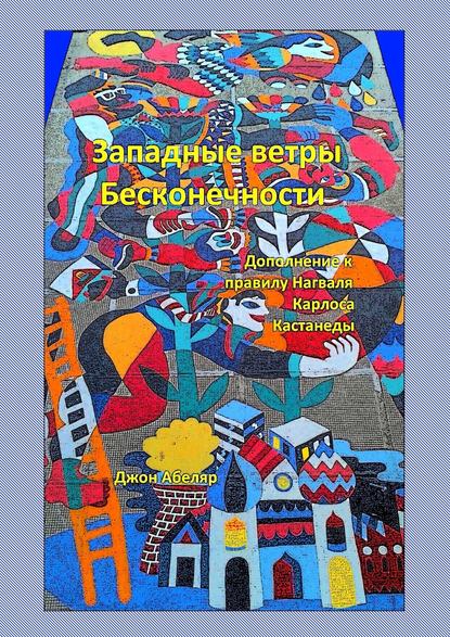 Книга Джон Абеляр Западные ветры Бесконечности. Дополнение к правилу Нагваля Карлоса Кастанеды