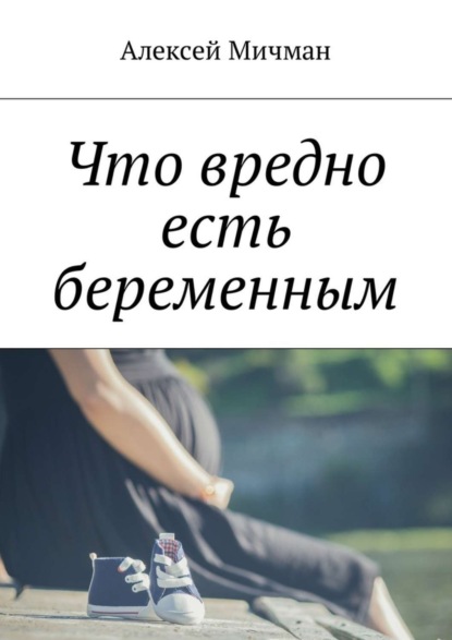 Книга Алексей Мичман Что вредно есть беременным