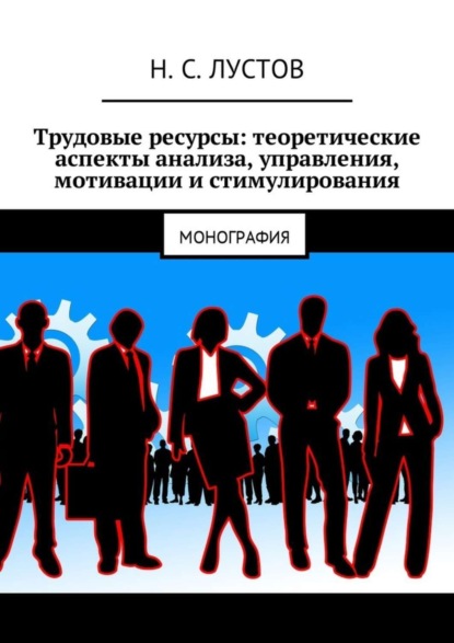 Книга Н. С. Лустов Трудовые ресурсы: теоретические аспекты анализа, управления, мотивации и стимулирования. Монография